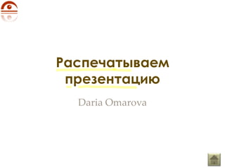 Распечатываем
 презентацию
  Daria Omarova
 