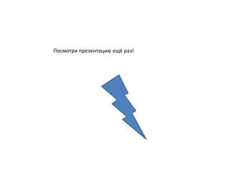 Посмотри презентацию ещё раз!
 