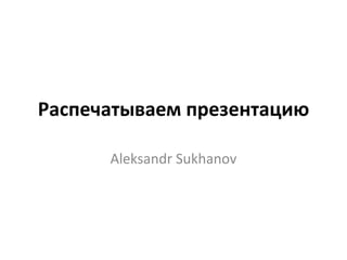 Распечатываем презентацию
Aleksandr Sukhanov
 