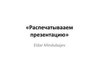 «Распечатывааем
презентацию»
Eldar Mindubajev
 