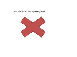 ПОСМОТРИ ПРЕЗЕНТАЦИЮ ЕЩЕ РАЗ!
 
