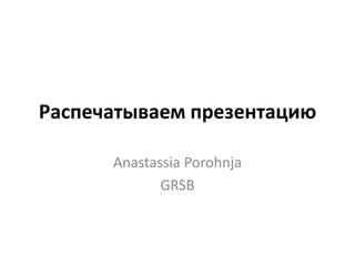 Распечатываем презентацию
Anastassia Porohnja
GRSB
 