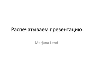 Распечатываем презентацию
Marjana Lend
 