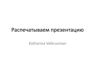 Распечатываем презентацию
Katharina Valkrusman
 