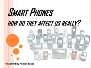 Smart Phones how do they affect us really? Presented by Ashton Blake 