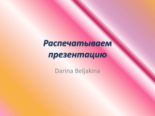 Распечатываем
презентацию
Darina Beljakina
 