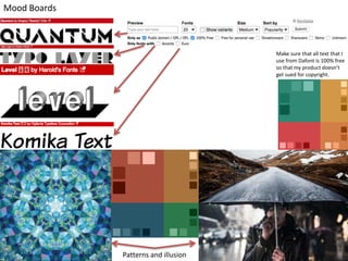 Mood Boards
Patterns and illusion
Make sure that all text that I
use from Dafont is 100% free
so that my product doesn’t
get sued for copyright.
 