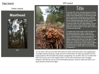 Cover Layout
Page layout DPS Layout
For my cover I will use very little information to make my fanzine seem more appealing to
my target audience because a large amount of information can often put people from my
target audience off and make the product unappealing. For my DPS I will use a smaller font
then the one you see in this image so that I can fit more information onto my pages
however I will still not use too much information because I want to make sure there is an
equal amount of text and images.
 