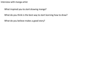 Interview with manga artist
What inspired you to start drawing manga?
What do you think is the best way to start learning how to draw?
What do you believe makes a good story?
 