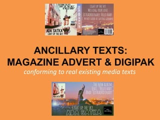 ANCILLARY TEXTS:
MAGAZINE ADVERT & DIGIPAK
conforming to real existing media texts
 