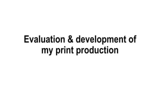 Evaluation & development of
my print production
 