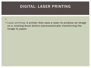 
 Laser printing: A printer that uses a laser to produce an image
on a rotating drum before electrostatically transferring the
image to paper.
DIGITAL: LASER PRINTING
 