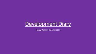 Development Diary
Harry Adkins-Pennington
 
