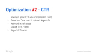 Confidential & Proprietary
Optimization #2 - CTR
- Maintain good CTR (click/impression ratio)
- Beware of “low search volume” keywords
- Keyword match types
- Search term report
- Keyword Planner
 