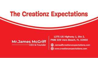 Mr.JamesMcGriff
CEO&Founder James@creationzexpectations.com
www.creationzexpectations.com
1275USHighway1,Ste2,
PMB329VeroBeach,FL32960
 