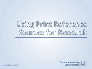 Using Print Reference Sources for Research Carteret Community College Library Content by Tara Guthrie 