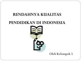 RENDAHNYA KUALITAS
PENDIDIKAN DI INDONESIA




                Oleh Kelompok 5
 