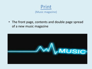 Print 
(Music magazine) 
• The front page, contents and double page spread 
of a new music magazine 
 