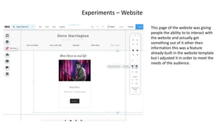 Experiments – Website
This page of the website was giving
people the ability to to interact with
the website and actually get
something out of it other then
information this was a feature
already built in the website template
but I adjusted it in order to meet the
needs of the audience.
 