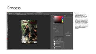 Process
What I did :
• I made the main title of the
magazine separately in
Photoshop so that I would be
able to add it into all of the
magazine covers that I would be
able to make multiple to fit into
the work that I have produced.
• I got the last of us cover for the
magazine off google and I feel
that this was great as I was able
to make a good looking like and
actual magazine cover as I
included
 