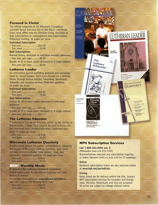 ~--------------.--
                                   LUTHERAN LEADER
i
1




    NPH Subscription Services
    Call 1-800-662-6093     ext. 8
    (Milwaukee area 414-615-5785)
    Representatives welcome any subscription inquiries
    or orders between 8:00 A.M. and 4:30 P.M. CTweekdays.
    Online
    Bankcard subscription orders are also welcome online
    at   www.nph.netjperiodicals
    Pricing
    Rates listed are for delivery within the USA. Contact
    NPH Subscription Services for Canadian and foreign
    rates. Discover, MasterCard, and Visa are accepted.
    All prices are subject to change without notice.



                                                            13
 