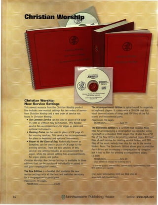Christian Worship:
New Service Settings
This newest resource from the Christian Worship product
Line includes new musicaL settings for two orders of service
from Christian Worship and a new order of service not
found in Christian Worship.
   • The Common Service can be used in pLace of CWpage
      15 with or without HoLyCommunion. This flexibLe
      service has accompaniments for organ or piano and
      optionaL instruments.
   • Morning Praise can be used in pLace of CWpage 45
      for morning services. This service has accompaniments
      for piano or keyboard and optionaL instruments.
   • Prayer at the Close of Oay, historically known as
      CompLine, can be used in pLace of CWpage 52 for
      evening services. There are two versions of this
      service: one setting includes an accompaniment for
      organ, whiLe the second setting has accompaniments
      for organ, piano, and guitar.
Christian WorsMp: New Service Settings is available in three
editions that can be purchased individually OJ paired to
suit your congregation's needs.
 