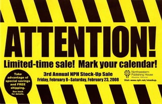 •
limited-time sale! Mark vour calendar!                   ~ ~ Northwestern
           3rd Annual NPH Stock-Up Sale                  W ~i~~~~;e~~~o~~use
        Fridav, Februarv 8-Saturdav, Februarv 23, 2008   Visit www.nph.net/stockup.
 