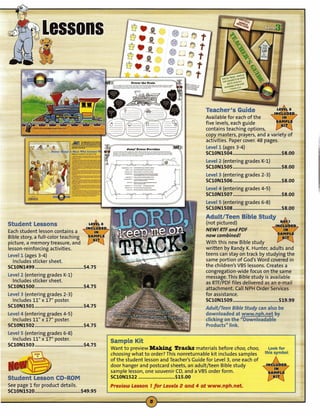 Teacher's Guide
                                                                                                                  Available for each of the
                                                                                                                  five levels, each guide
                                                                                                                  contains teaching options,
                                                                                                                  copy masters, prayers, and a variety of
                                                                                                                  activities. Paper cover. 48 pages.
                                                                                                                  Levell (ages 3-4)
                                                                                                                  SCION1504 ..........•.........•...•........... $8.00
                                                                                                                  Level 2 (entering grades K-l)
                                                                      _ __ _---
                                                                      -,~----- -
                                                                     __
                                                                       ....• - ...
                                                                      _u..
                                                                          --"'-
                                                                                  -_ _ _---
                                                                                   ----_.-
                                                                                  ...•
                                                                             11'_ ••__
                                                                                         ..
                                                                                            ...

                                                                                         ,.. •• __
                                                                                                  .••..... _ .
                                                                                                  .•..
                                                                                                       ..•.
                                                                                                         •••• _
                                                                                                                  SCION1505 •...................................
                                                                                                                  Level 3 (entering grades 2-3)
                                                                                                                  SCION1506
                                                                                                                                                                   $8.00

                                                                                                                                                                   $8.00
                                                                                                                  Level 4 (entering grades 4-5)
                                                                                                                  SC10N1507 ....................•...............   $8.00
                                                                                                                  LevelS (entering grades 6-8)
                                                                                                                  SC10N1508 ••....•.............................   $8.00
                                                                                                                  Adult/Teen Bible Study                           I:!.
Student lessons                                   L~L   3                                                         (not pictured)                               IH~~~ED

Each student lesson contains a ~
                                      .          IHe        D
                                                            7                                                     NEW! RTFand PDF
                                                                                                                  now combined!
                                                                                                                                                                           ";7
                                                                                                                                                                          alE
Bible story, a full-color teaching
picture, a memory treasure, and                                                                                   With this new Bible study
lesson-reinforcing activities.                                                                                    written by Randy K. Hunter, adults and
Levell (ages 3-4)                                                                                                 teens can stay on track by studying the
  Includes sticker sheet.                                                                                         same portion of God's Word covered in
SC10N1499                          $4.75                                                                          the children's VBS lessons. Creates a
                                                                                                                  congregation-wide focus on the same
Level 2 (entering grades K-l)                                                                                     message. This Bible study is available
  Includes sticker sheet.                                                                                         as RTF/PDFfiles delivered as an e-rnail
SC10N1500                                       $4.75                                                             attachment. Call NPH Order Services
Level 3 (entering grades 2-3)                                                                                     for assistance.
  Includes 11" x 17" poster.                                                                                      SC10N1509 ............••...•....••.......... $19.99
SC10N1501                                       $4.75                                                             Adult/Teen Bible Study can also be
Level 4 (entering grades 4-5)                                                                                     downloaded at www.nph.net by
  Includes 11" x 17" poster.                                                                                      clicking on the "Downloadable
SCION1502                                       $4.75                                                             Products" link.
LevelS (entering grades 6-8)
  Includes 11" x 17" poster.
                                                                Sample Kit
SCION1503                                       $4.75
                                                                Want to preview Making Tracks materials before choo, choo,                                Look for
                                                                choosing what to order? This nonreturnable kit includes samples                         this symbol
                                                                of the student lesson and Teacher's Guide for Level 3, one each of
                                                                door hanger and postcard sheets, an adult/teen Bible study
                                                                sample lesson, one souvenir CD, and a VBS order form.
Student lesson CD-ROM                                           SClON1522                   $15.00
See page 1 for product details.                                 Preuiew Lesson J for Leuels 2 and 4 at www.nph.net.
SC10N1520 ..................••..............   $49.95
 