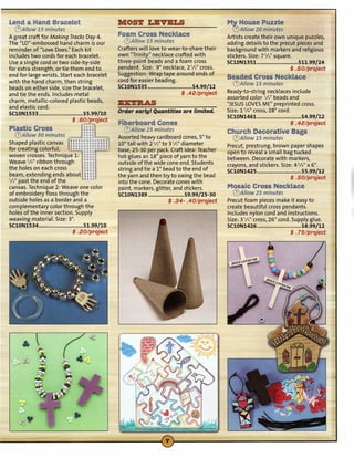 Lend a Hand Bracelet                             MOST LIIYIILS                                       M~ House Puzzle
 0Allow 15 minutes                                                                                    (!)Allow 20 minutes
A great craft for Making Tracks Day 4.           Foam Cross Necklace                                 Artists create their own unique puzzles,
The "LD"-embossed hand charm is our               0Allow 15 minutes                                  adding details to the precut pieces and
reminder of "Love Does." Each kit                Crafters will love to wear-to-share their           background with markers and religious
includes two cords for each bracelet.            own "Trinity" necklace crafted with                 stickers. Size: 7 "/4" square.
Use a single cord or two side-by-side            three-point beads and a foam cross                  SC10N1351                       $11.99/24
for extra strength, or tie them end to           pendent. Size: 9" necklace, 2 "/," cross.                                        $ .SO/project
end for large wrists. Start each bracelet        Suggestion: Wrap tape around ends of
                                                 cord for easier beading.
                                                                                                     Beaded Cross Necklace
with the hand charm, then string                                                                      0Allow 15 minutes
beads on either side, size the bracelet,         SC10N1535 ................•............. $4.99/12
                                                                                    $ .42/project    Ready-to-string necklaces include
and tie the ends. Includes metal
                                                                                                     assorted color "/4" beads and
charm, metallic-colored plastic beads,
and elastic cord.
                                                 IIZTBAS                                             "JESUSLOVESME" preprinted cross.
                                                 Order early! Quantities are limited.                Size: 17/s" cross, 28" cord.
SC10N1533                       $5.99/10
                                                                                                     SClON1461 ...................•.......... $4.99/12
                            $ .60/project
                                                 Fiberboard Cones                                                                       $ .42/project
Plastic Cross                                      0Allow 25 minutes                                 Church Decorative Bags
  0Allow 30 minutes                              Assorted heavy cardboard cones, 5" to                0Allow 15 minutes
Shaped plastic canvas                            10" tall with 2";," to 3";," diameter
for creating colorful,
woven crosses. Technique 1:
Weave "/S" ribbon through"
the holes on each cross
                                   ":.::~~;I
                               fj~::~~~""')1'£


                                  ~:!
                                       ~"
                                       ~"
                                                 base, 25-30 per pack. Craft idea: Teacher
                                                 hot-glues an 18" piece of ya rn to the
                                                 outside of the wide cone end. Students
                                                                                                     Precut, prestrung, brown paper shapes
                                                                                                     open to reveal a small bag tucked
                                                                                                     between. Decorate with markers,
                                                                                                     crayons, and stickers. Size: 45/s" x 6".
                                  1- n c u       string and tie a 1" bead to the end of              SClON1425                        $5.99/12
beam, extending ends about :~~:                  the yarn and then try to swing the bead
"12" past the end ofthe,nD'                                                                                                     $ .50/project
                                                 into the cone. Decorate cones with
canvas. Technique 2: Weave one color             paint, markers, glitter, and stickers.              Mosaic Cross Necklace
of embroidery floss through the                  SC10N1389                     $9.99/25-30            0Allow 25 minutes
outside holes as a border and a                                         $ .34- .40/project           Precut foam pieces make it easy to
complementary color through the                                                                      create beautiful cross pendants.
holes of the inner section. Supply                                                                   Includes nylon cord and instructions.
weaving material. Size: 3".                                                                          Size: 3";," cross, 26" cord. Supply glue,
SC10N1534                         $1.99/10                                                           SClON1426                        $8.99/12
                            $ .20/project                                                                                        $ . 75/project
 