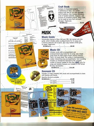 Craft Book
                                                                                                                                                      Contains 23 illustrated projects,
                                                                                                                                                      5 additional art ideas, one service
                                                                                                                                                      project/craft idea for use with any level.
                                                                                                                                                      and 29 patterns. Also includes directions,
                                                                                                                                                      a list of needed materials, diagrams, and
             ,.                                                                                                                                       pictures of completed projects. Many crafts
     It      '"
      :Si'         ~.                                                                                                                                 can be made by more than one leveL
     4}      •• '"                                                                                                                                    48 pages. Papercover.
     '"                                                                                                                                                    SC10N1412                              $6.50



                                                                                                                              •     -
                                                                                                          MUSIC           w
                                                                                                                                         $ ~ ~




                                                            1. Tholl-l·6.. A.
                                                                         I
                                                               Abo<>,frornG04tc   ••• ,
                                                                                                          Music Guide'" '
                                                                                                                                                 '"
                                                                                                                                                      e
                                                                                                                                                                ..
                                                                                                                                                                 •
                                                               !tt.u. •••• U.boutGod'.""""
                                                               Tholl-l·Bol·El
                                                            2. Tholl-!.J.l-E,
                                                               s..'~dio<lr"."."
                                                               ~'i;::a<,"""o-·hlld.
                                                                                                          Incorpor~te singing to Jesus int'O your VBS. Get started with this
                                                                                                          guide, which includes pia~o accompaniments for 12 songs and
                                                                                                          5 memory treasures set to ·music, plus copy masters of the lyrics.
                                                                                                          24 pages. Papercover,               "       ..
,"           4ft                                                                                                 SC10N1413)                 •                          •          $9.99
                                                                                                                                             •
                                                                                                                                    Music CD-.                             :
                                                                                                                                      Includes vocals Vo8thaccompaniment and
                                                                                                                                      acc'bmpaniment-qply tracks for 12 songs, plus simple
                                                                                                                                     vocal tracks for bgth levels of each memory treasure.
                                                                                                                                     Thaf is 34 tracks .otal! The variety in instrumentation
                                                                                                                                      creates interesting song accompaniments. Each recording
                                                                                                                                     includes an introduction followed by the complete
                                                                                                                                      number of stanza~ Q.e~de_d the song. NEW! Lyrics for
                                                                                                                                                                 for
                                                                                                                                      songs"ansi memory treasures are included in PDF format
                                                                                                                              >l>   ·'fof easy reproduction. "
                                                                                                                                        SC10N1414 .. ~                          $14.99
                                                                                                                                                                       n•••••••••.
                                                                                                                                                            ~
                                                                                                          Souvenir ,CD                                     ••
                                                                                                          Includes 12 son'gs cornpletgwith ~ocals and accompaniments to share
                                                                                                          with families and friends. '"   ••••
                                                                                                          Quantity discolmt available. iJ
                        to hear sample music with vocals.
                           Samples are available as
                                                                                                          SC10N1415,1
                                                                                                               . ,"
                                                                                                               "
                                                                                                                         "2::9 (each) !
                                                                                                                                  '"h) ~
                                                                                                                                             .
                                                                                                                                       , r·•••••••••••••••••••••••
                                                                                                                                                             :
                                                                                                                                                                                  $2.99
                                                                                                                                                                                   2.75
                                   MP3/WAVE files.                                               •.   •    Ij;
                                                                                                                    ,,+10 ( ;ac ,;.............................
                                                                                                                     "*"
                                                                                                                     ~.                                                            2 •50
                                                                                                                 ~-~-
                                                                                                                 •
                                                                                             •
                                                                                                                 f




                                                                                                                                                                               OrdetVBS          .


                                                                                                  i ll~II~~~1
                                                                                                            42:
                                                                                                                                                                           (all 1-80matenals earlyl
                                                                                                                                                                                          662 6
                                                                                                                                                                     f 8:00 A.M. to 4:30 p':5-6600 0225800)
                                                                                                                                                                      (Milwaukee area           - eKt.
                                                                                                                                                                           Or order online at . CT weekdays.
                                                                                                                                                                                              WWw.nph.net.
 