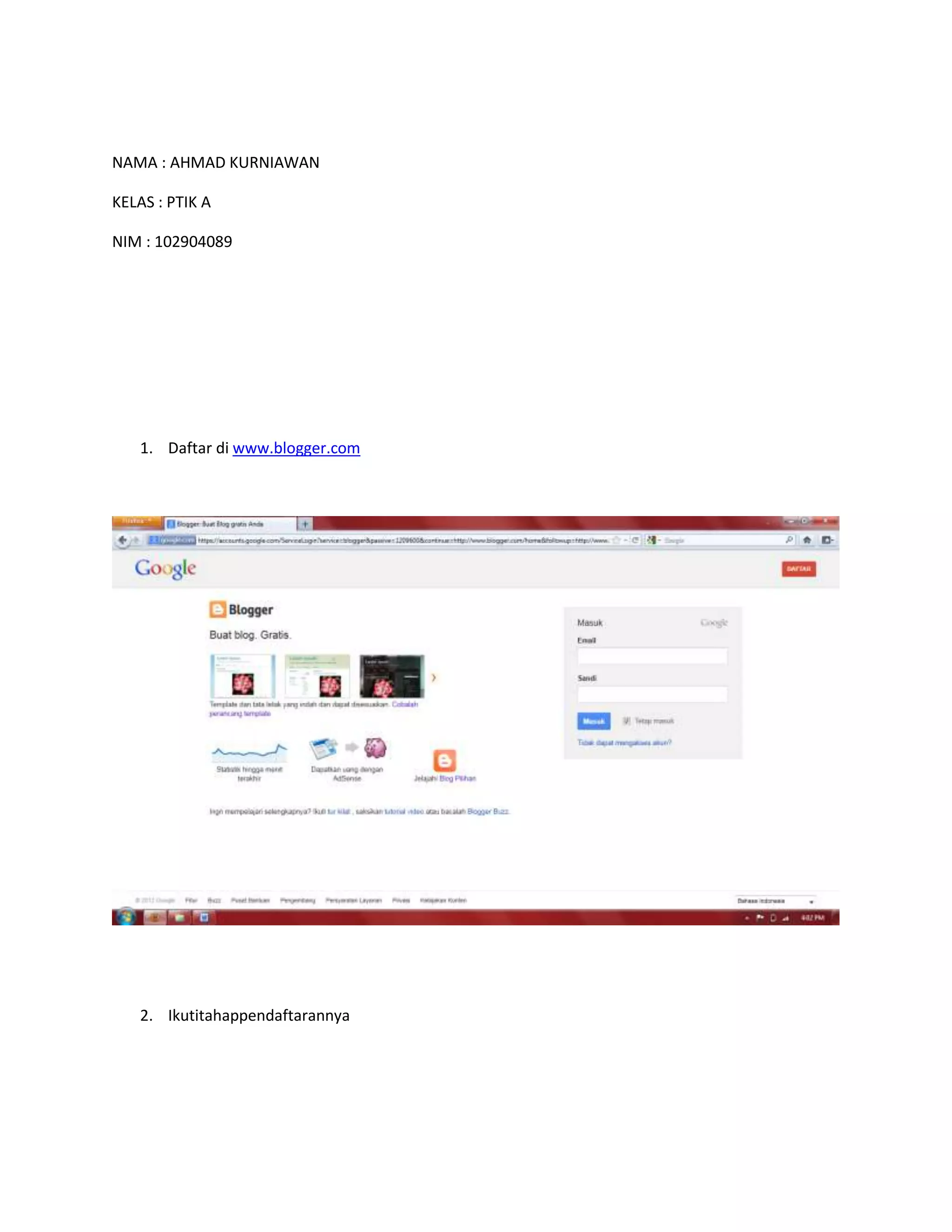NAMA : AHMAD KURNIAWAN
KELAS : PTIK A
NIM : 102904089
1. Daftar di www.blogger.com
2. Ikutitahappendaftarannya