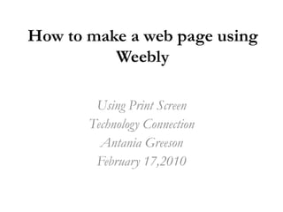 How to make a web page using Weebly Using Print Screen Technology Connection Antania Greeson February 17,2010 
