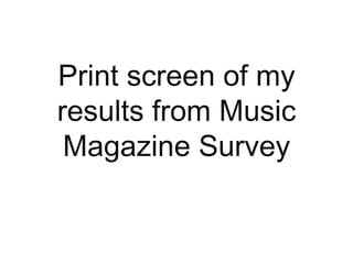 Print screen of my
results from Music
 Magazine Survey
 