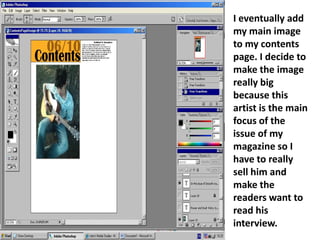 I eventually add my main image to my contents page. I decide to make the image really big because this artist is the main focus of the issue of my magazine so I have to really sell him and make the readers want to read his interview. 