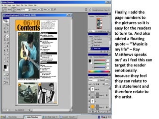 Finally, I add the page numbers to the pictures so it is easy for the readers to turn to. And also added a floating  quote – ‘”Music is my life” – Ray Matthews speaks out’ as I feel this can target the reader emotionally because they feel they can relate to this statement and therefore relate to the artist.