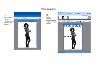 Print screens 1. I decided to go for a black and white Image for my picture  2. Added The title Of the magazine And name of the  artists 