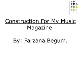 Construction For My Music Magazine  By: Farzana Begum. 