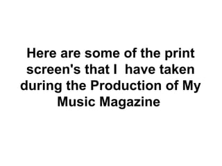 Here are some of the print screen's that I  have taken during the Production of My Music Magazine  