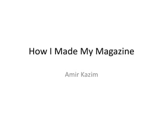 How I Made My Magazine
Amir Kazim

 