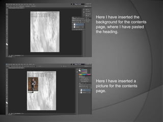 Here I have inserted the
background for the contents
page, where I have pasted
the heading.

Here I have inserted a
picture for the contents
page.

 