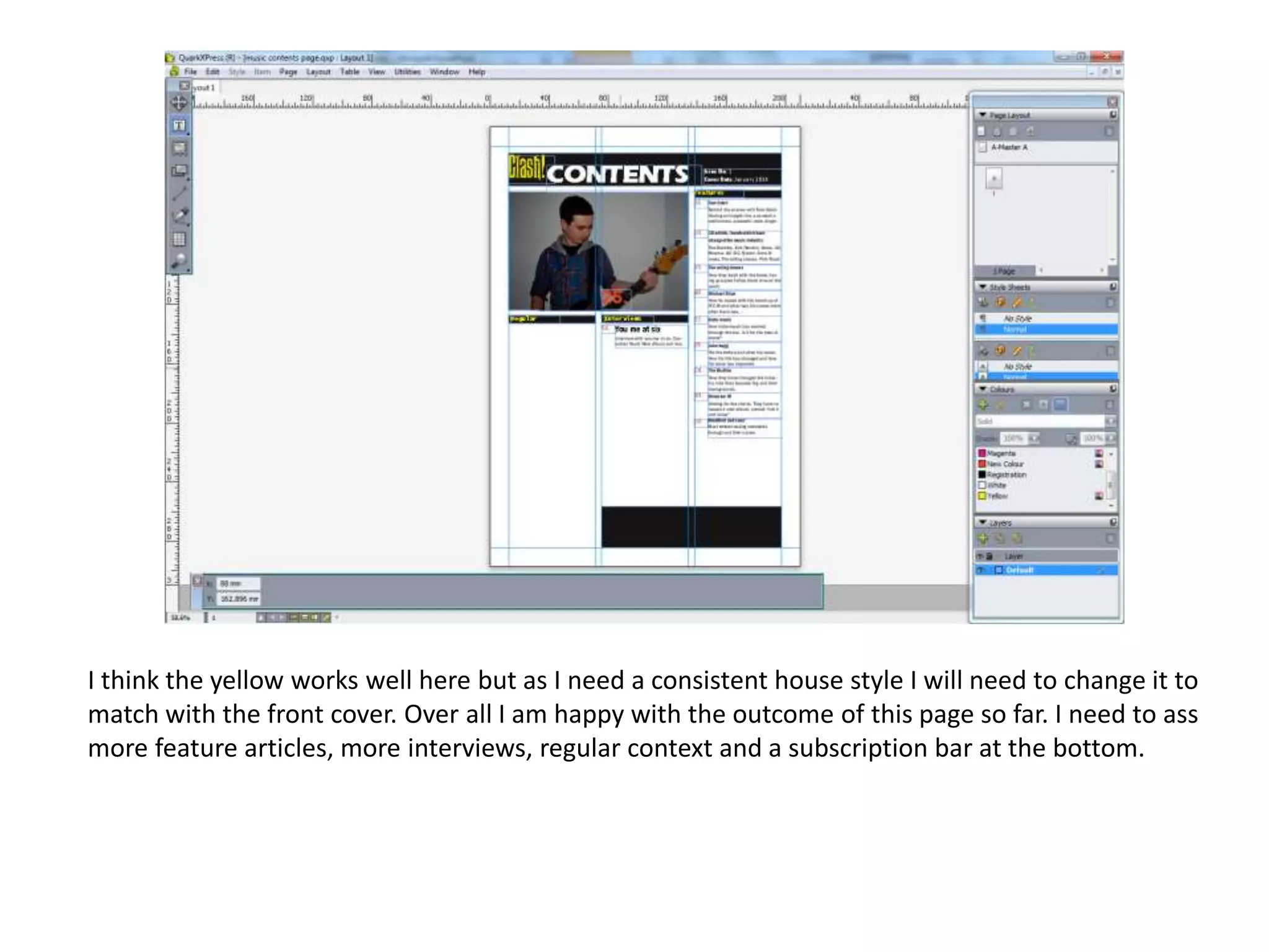I think the yellow works well here but as I need a consistent house style I will need to change it to
match with the front cover. Over all I am happy with the outcome of this page so far. I need to ass
more feature articles, more interviews, regular context and a subscription bar at the bottom.

 