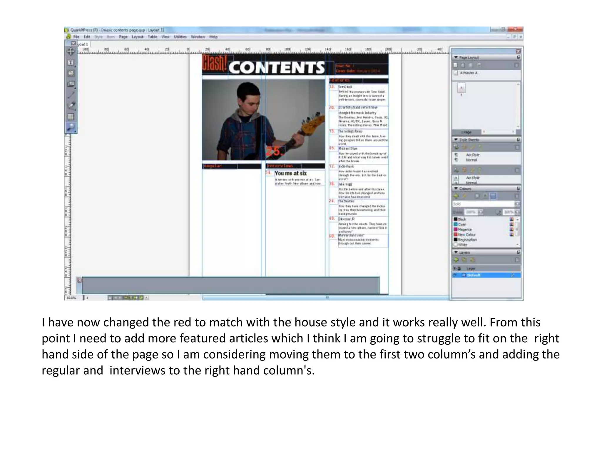 I have now changed the red to match with the house style and it works really well. From this
point I need to add more featured articles which I think I am going to struggle to fit on the right
hand side of the page so I am considering moving them to the first two column’s and adding the
regular and interviews to the right hand column's.

 