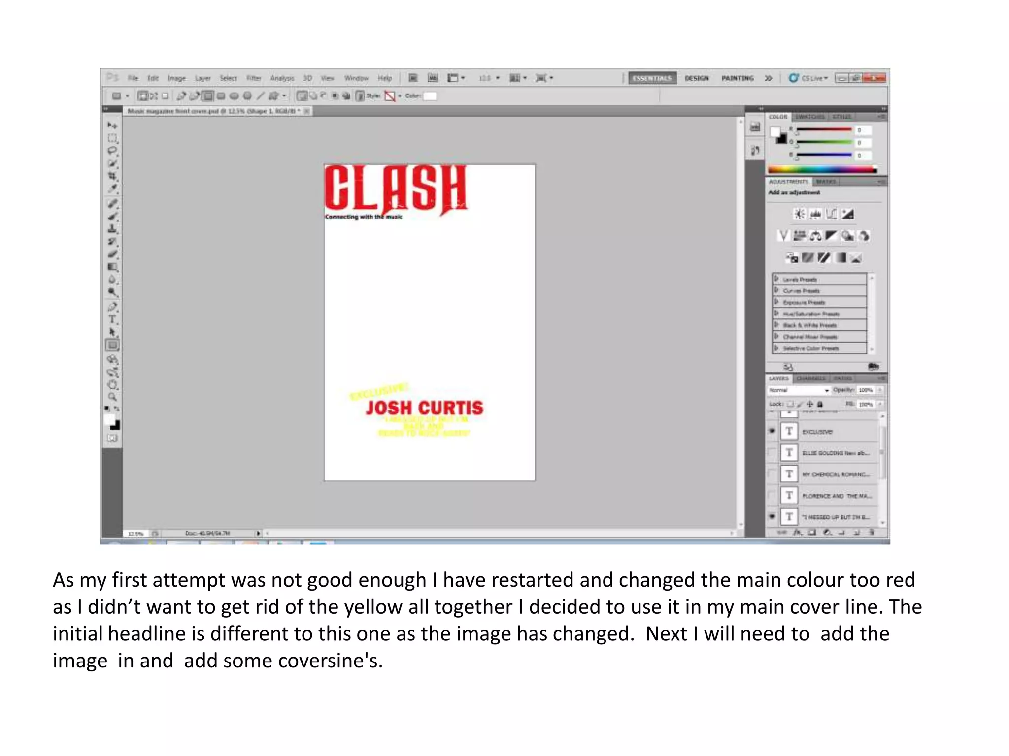 As my first attempt was not good enough I have restarted and changed the main colour too red
as I didn’t want to get rid of the yellow all together I decided to use it in my main cover line. The
initial headline is different to this one as the image has changed. Next I will need to add the
image in and add some coversine's.

 