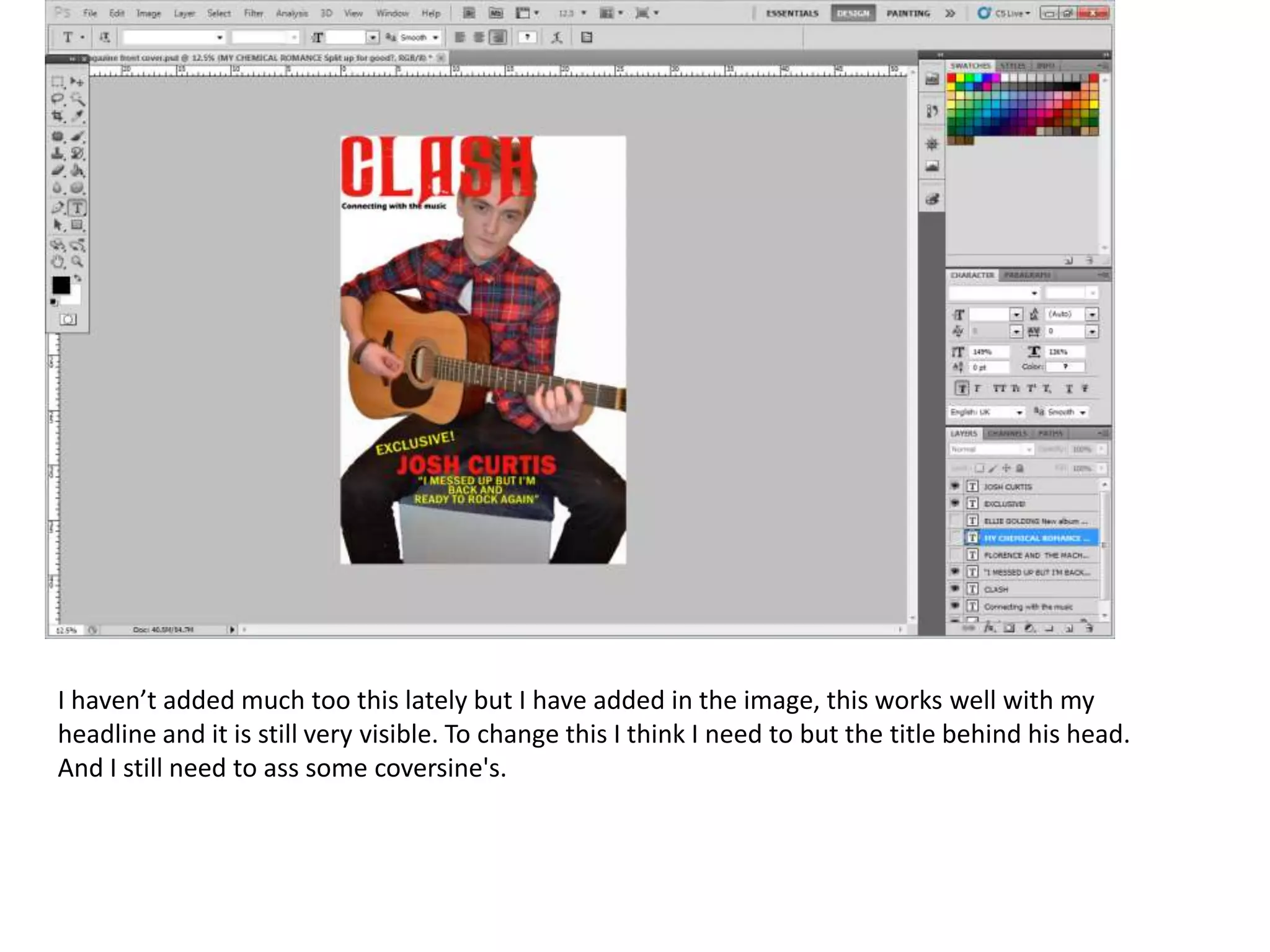 I haven’t added much too this lately but I have added in the image, this works well with my
headline and it is still very visible. To change this I think I need to but the title behind his head.
And I still need to ass some coversine's.

 