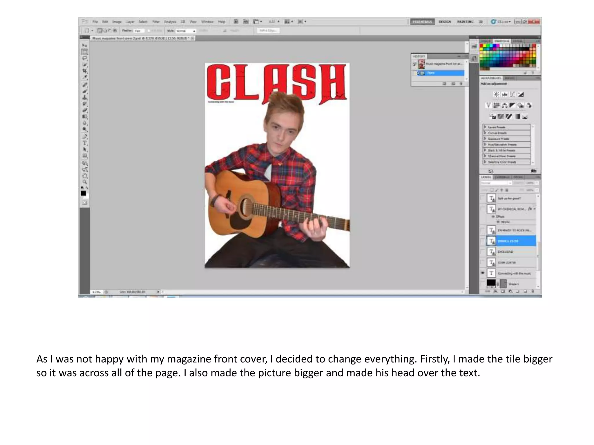 As I was not happy with my magazine front cover, I decided to change everything. Firstly, I made the tile bigger
so it was across all of the page. I also made the picture bigger and made his head over the text.

 