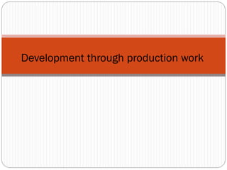 Development through production work

 