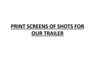 PRINT SCREENS OF SHOTS FOR
OUR TRAILER
 