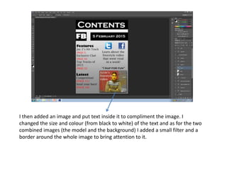 I then added an image and put text inside it to compliment the image. I
changed the size and colour (from black to white) of the text and as for the two
combined images (the model and the background) I added a small filter and a
border around the whole image to bring attention to it.
 