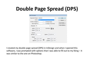 Double Page Spread (DPS)
I created my double page spread (DPS) in InDesign and when I opened this
software, I was prompted with options that I was able to fill out to my liking – it
was similar to the one on Photoshop.
 