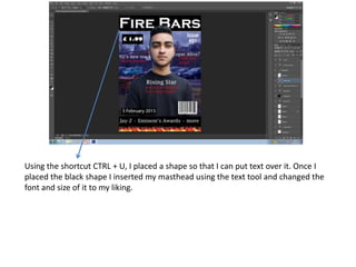 Using the shortcut CTRL + U, I placed a shape so that I can put text over it. Once I
placed the black shape I inserted my masthead using the text tool and changed the
font and size of it to my liking.
 